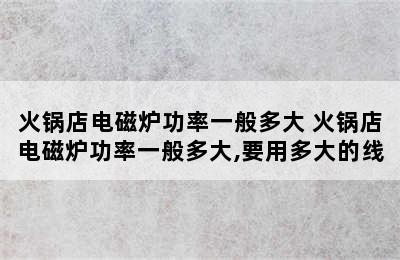 火锅店电磁炉功率一般多大 火锅店电磁炉功率一般多大,要用多大的线